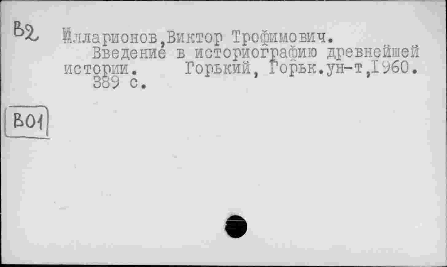 ﻿Илларионов,Виктор Трофимович.
Введение в историографию древнейшей истории. Горький, Горьк.ун-т,I960.